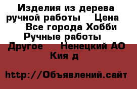 Изделия из дерева ручной работы  › Цена ­ 1 - Все города Хобби. Ручные работы » Другое   . Ненецкий АО,Кия д.